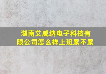 湖南艾威纳电子科技有限公司怎么样上班累不累