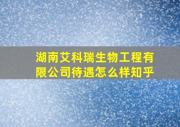 湖南艾科瑞生物工程有限公司待遇怎么样知乎