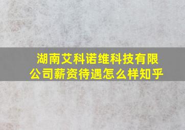 湖南艾科诺维科技有限公司薪资待遇怎么样知乎