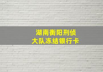 湖南衡阳刑侦大队冻结银行卡