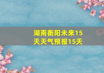 湖南衡阳未来15天天气预报15天