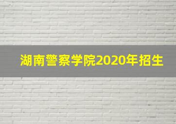 湖南警察学院2020年招生