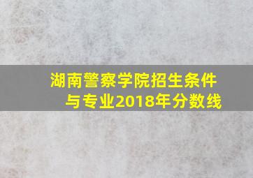 湖南警察学院招生条件与专业2018年分数线