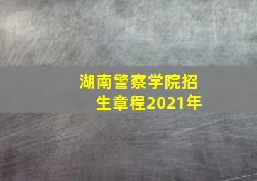 湖南警察学院招生章程2021年