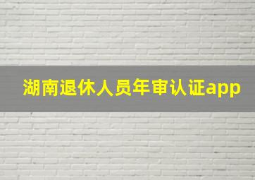 湖南退休人员年审认证app