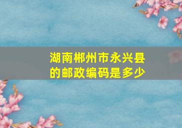 湖南郴州市永兴县的邮政编码是多少