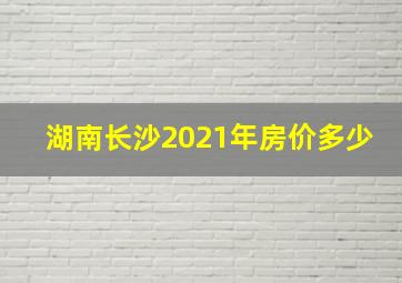 湖南长沙2021年房价多少