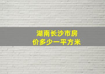 湖南长沙市房价多少一平方米