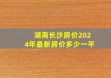 湖南长沙房价2024年最新房价多少一平