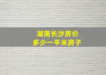 湖南长沙房价多少一平米房子