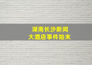 湖南长沙新闻大酒店事件始末