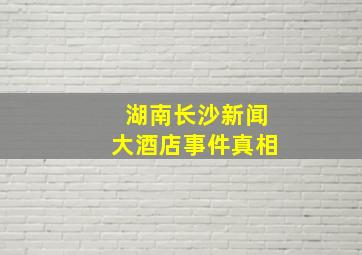 湖南长沙新闻大酒店事件真相