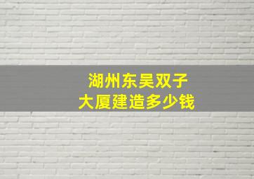 湖州东吴双子大厦建造多少钱