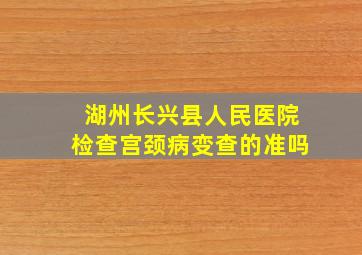 湖州长兴县人民医院检查宫颈病变查的准吗