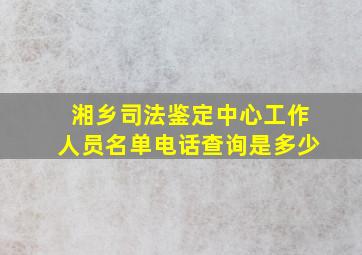 湘乡司法鉴定中心工作人员名单电话查询是多少