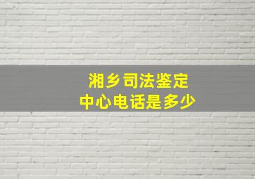 湘乡司法鉴定中心电话是多少