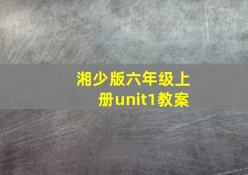 湘少版六年级上册unit1教案