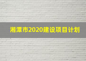 湘潭市2020建设项目计划