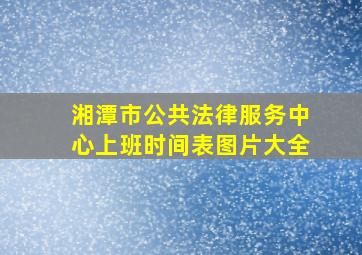 湘潭市公共法律服务中心上班时间表图片大全