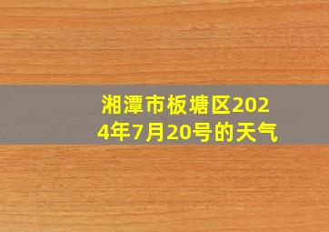 湘潭市板塘区2024年7月20号的天气