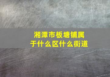 湘潭市板塘铺属于什么区什么街道