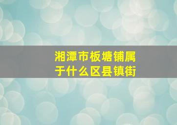 湘潭市板塘铺属于什么区县镇街