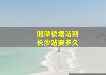 湘潭板塘站到长沙站要多久