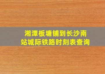 湘潭板塘铺到长沙南站城际铁路时刻表查询