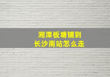 湘潭板塘铺到长沙南站怎么走