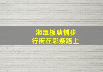 湘潭板塘铺步行街在哪条路上