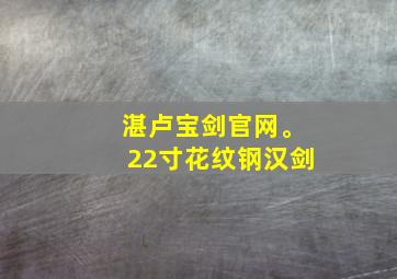 湛卢宝剑官网。22寸花纹钢汉剑