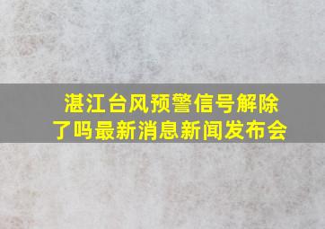 湛江台风预警信号解除了吗最新消息新闻发布会