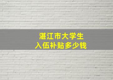 湛江市大学生入伍补贴多少钱