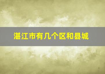 湛江市有几个区和县城