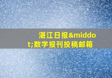 湛江日报·数字报刊投稿邮箱