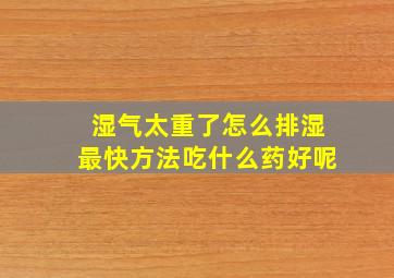 湿气太重了怎么排湿最快方法吃什么药好呢