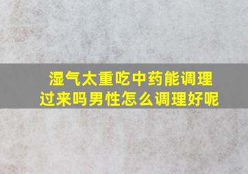 湿气太重吃中药能调理过来吗男性怎么调理好呢