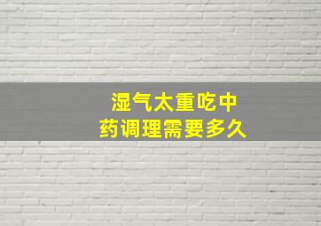 湿气太重吃中药调理需要多久