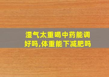 湿气太重喝中药能调好吗,体重能下减肥吗