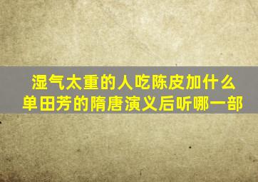 湿气太重的人吃陈皮加什么单田芳的隋唐演义后听哪一部