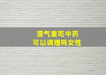 湿气重吃中药可以调理吗女性