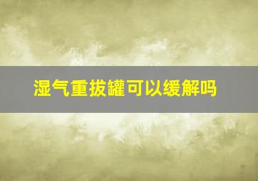 湿气重拔罐可以缓解吗