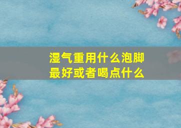 湿气重用什么泡脚最好或者喝点什么