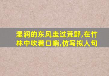 湿润的东风走过荒野,在竹林中吹着口哨,仿写拟人句