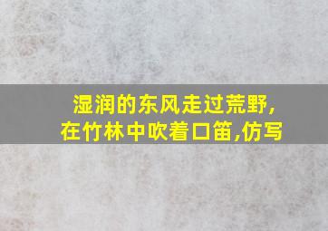 湿润的东风走过荒野,在竹林中吹着口笛,仿写