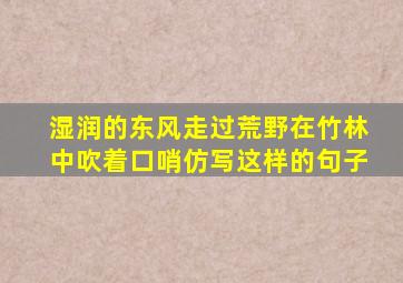 湿润的东风走过荒野在竹林中吹着口哨仿写这样的句子