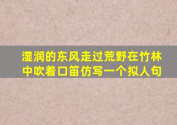 湿润的东风走过荒野在竹林中吹着口笛仿写一个拟人句