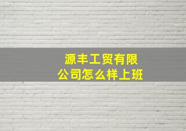 源丰工贸有限公司怎么样上班