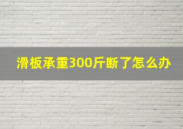 滑板承重300斤断了怎么办