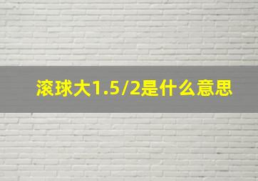 滚球大1.5/2是什么意思